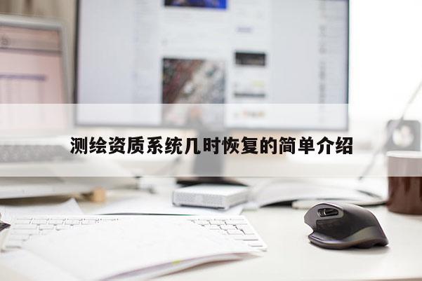 測繪資質(zhì)系統(tǒng)幾時(shí)恢復(fù)的簡單介紹