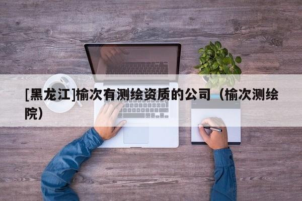 [黑龍江]榆次有測繪資質(zhì)的公司（榆次測繪院）