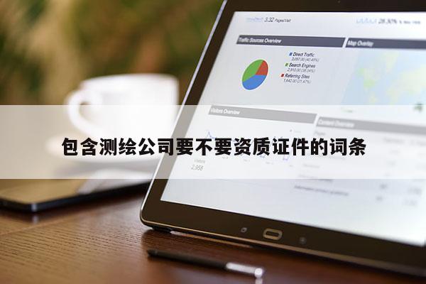 包含測(cè)繪公司要不要資質(zhì)證件的詞條