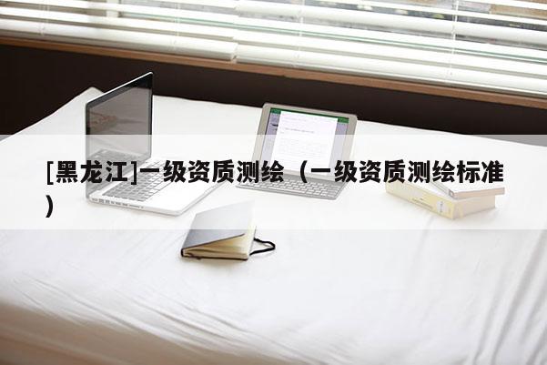 [黑龍江]一級資質測繪（一級資質測繪標準）