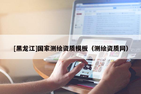 [黑龍江]國家測繪資質模板（測繪資質網）