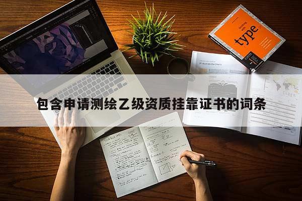 包含申請測繪乙級(jí)資質(zhì)掛靠證書的詞條