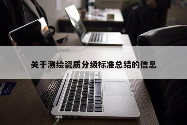 關(guān)于測繪資質(zhì)分級(jí)標(biāo)準(zhǔn)總結(jié)的信息
