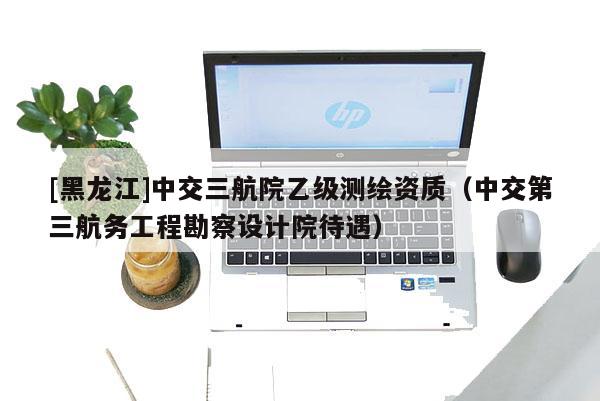 [黑龍江]中交三航院乙級(jí)測繪資質(zhì)（中交第三航務(wù)工程勘察設(shè)計(jì)院待遇）