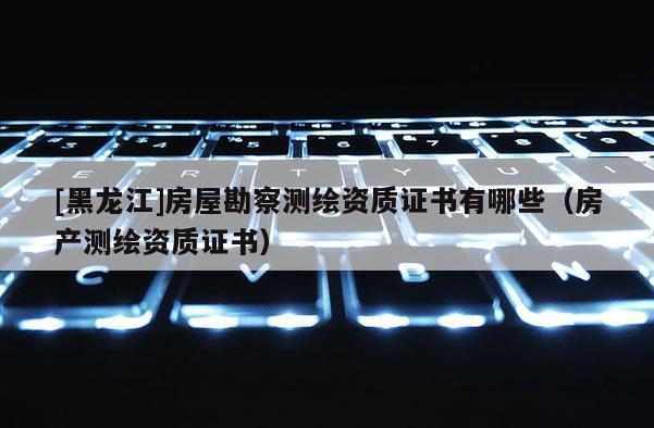 [黑龍江]房屋勘察測(cè)繪資質(zhì)證書(shū)有哪些（房產(chǎn)測(cè)繪資質(zhì)證書(shū)）