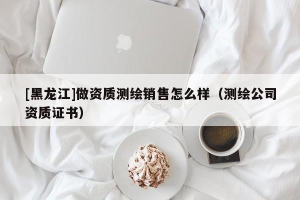 [黑龍江]做資質(zhì)測(cè)繪銷售怎么樣（測(cè)繪公司資質(zhì)證書）