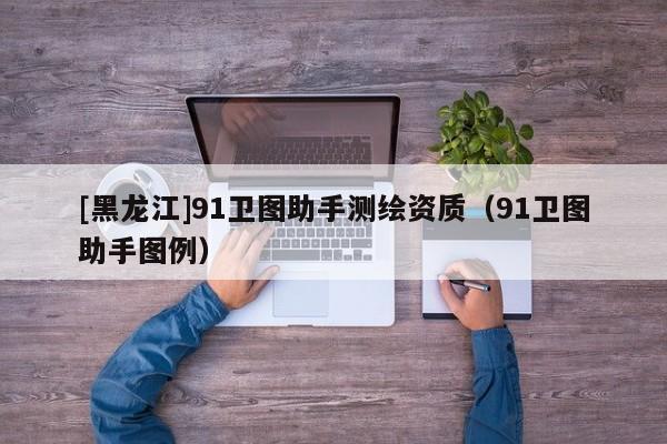 [黑龍江]91衛(wèi)圖助手測(cè)繪資質(zhì)（91衛(wèi)圖助手圖例）
