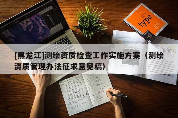 [黑龍江]測(cè)繪資質(zhì)檢查工作實(shí)施方案（測(cè)繪資質(zhì)管理辦法征求意見(jiàn)稿）