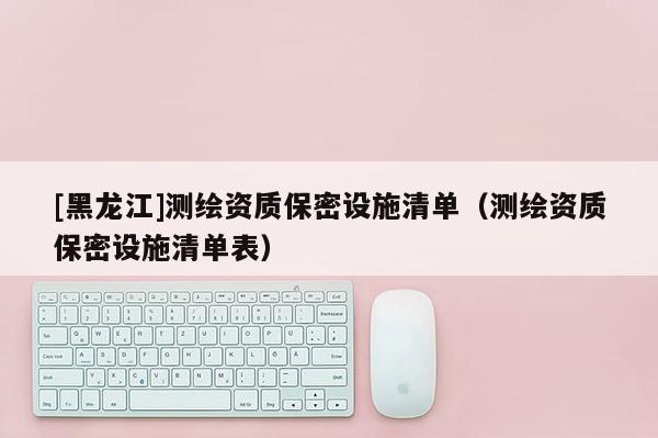 [黑龍江]測(cè)繪資質(zhì)保密設(shè)施清單（測(cè)繪資質(zhì)保密設(shè)施清單表）