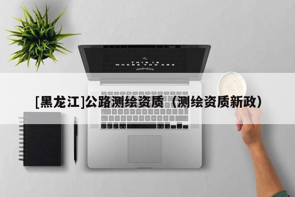 [黑龍江]公路測繪資質(zhì)（測繪資質(zhì)新政）
