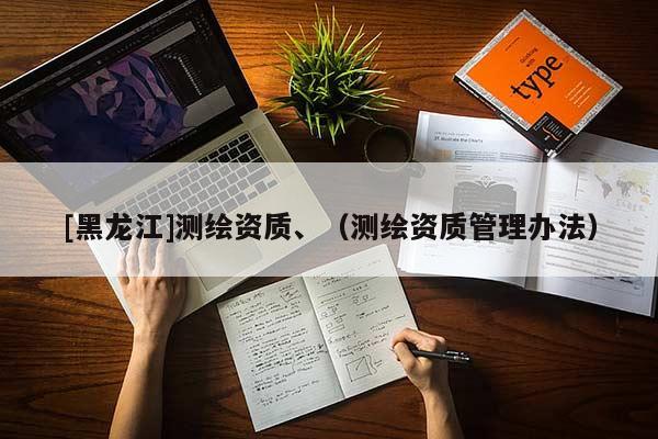 [黑龍江]測繪資質(zhì)、（測繪資質(zhì)管理辦法）