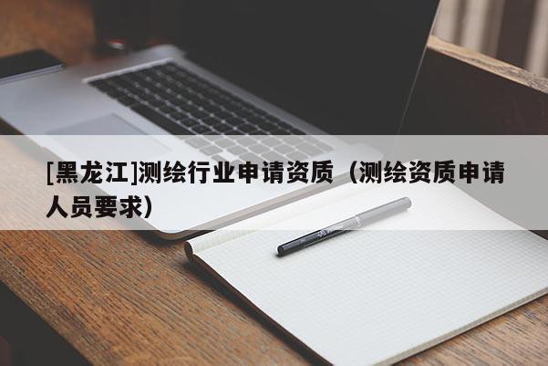 [黑龍江]測繪行業(yè)申請資質(zhì)（測繪資質(zhì)申請人員要求）