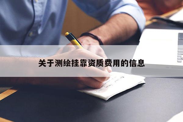 關(guān)于測繪掛靠資質(zhì)費用的信息