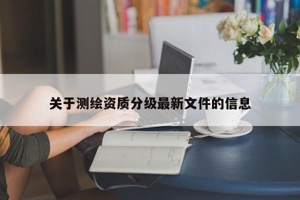 關(guān)于測繪資質(zhì)分級最新文件的信息