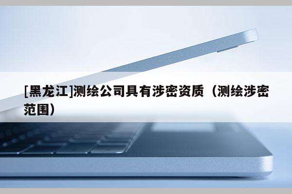 [黑龍江]測(cè)繪公司具有涉密資質(zhì)（測(cè)繪涉密范圍）