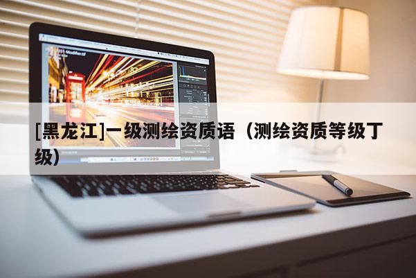 [黑龍江]一級測繪資質語（測繪資質等級丁級）