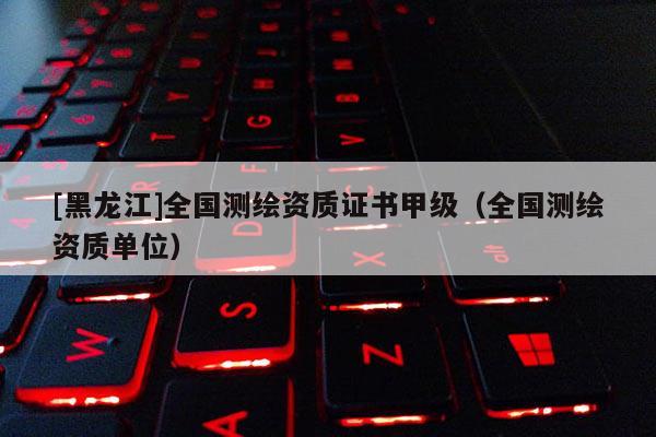 [黑龍江]全國測繪資質證書甲級（全國測繪資質單位）