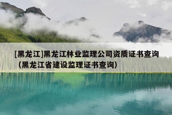 [黑龍江]黑龍江林業(yè)監(jiān)理公司資質(zhì)證書查詢（黑龍江省建設(shè)監(jiān)理證書查詢）