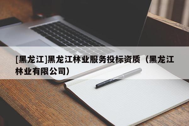 [黑龍江]黑龍江林業(yè)服務(wù)投標(biāo)資質(zhì)（黑龍江林業(yè)有限公司）