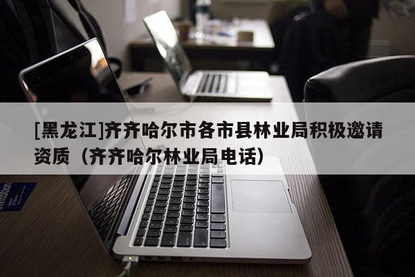[黑龍江]齊齊哈爾市各市縣林業(yè)局積極邀請資質（齊齊哈爾林業(yè)局電話）