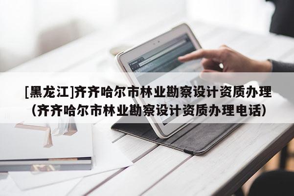 [黑龍江]齊齊哈爾市林業(yè)勘察設(shè)計(jì)資質(zhì)辦理（齊齊哈爾市林業(yè)勘察設(shè)計(jì)資質(zhì)辦理電話）